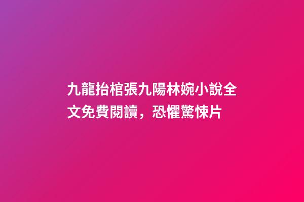 九龍抬棺張九陽林婉小說全文免費閱讀，恐懼驚悚片-第1張-觀點-玄機派