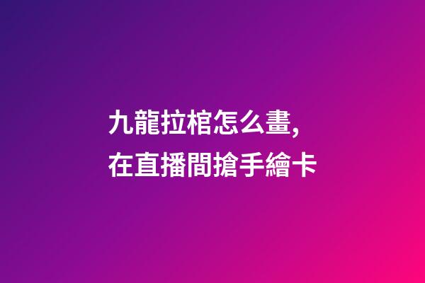 九龍拉棺怎么畫,在直播間搶手繪卡-第1張-觀點-玄機派