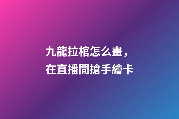 九龍拉棺怎么畫，在直播間搶手繪卡
