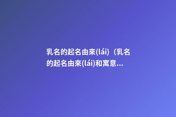 乳名的起名由來(lái)（乳名的起名由來(lái)和寓意）