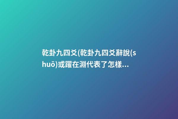 乾卦九四爻(乾卦九四爻辭說(shuō)或躍在淵代表了怎樣思想)
