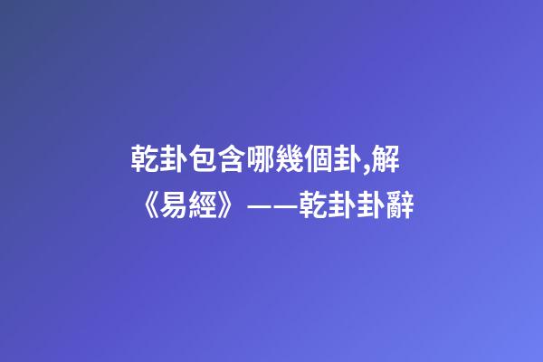 乾卦包含哪幾個卦,解《易經》——乾卦卦辭-第1張-觀點-玄機派