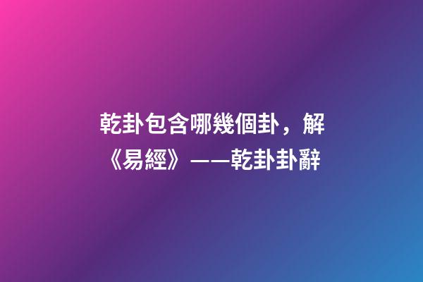 乾卦包含哪幾個卦，解《易經》——乾卦卦辭-第1張-觀點-玄機派