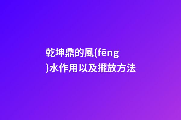 乾坤鼎的風(fēng)水作用以及擺放方法
