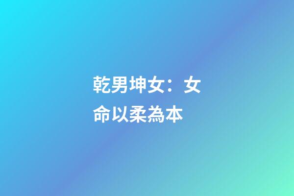 乾男坤女：女命以柔為本