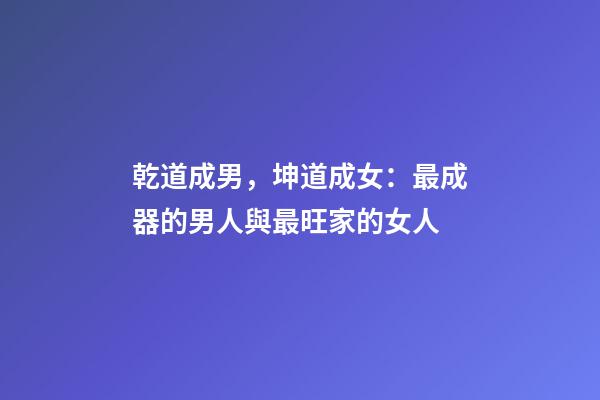 乾道成男，坤道成女：最成器的男人與最旺家的女人