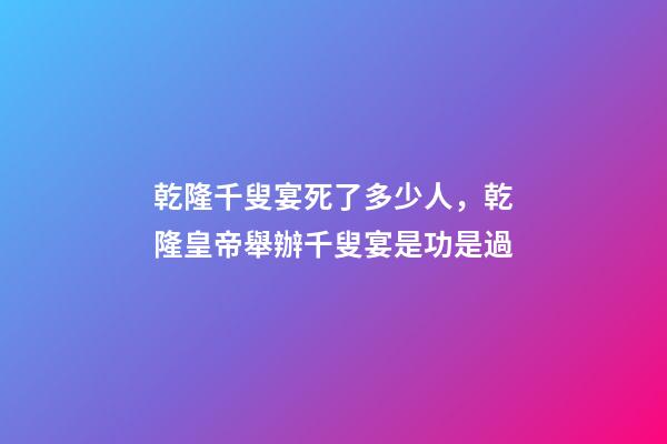 乾隆千叟宴死了多少人，乾隆皇帝舉辦千叟宴是功是過-第1張-觀點-玄機派