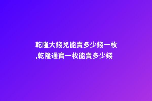 乾隆大錢兒能賣多少錢一枚,乾隆通寶一枚能賣多少錢-第1張-觀點-玄機派