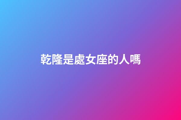 乾隆是處女座的人嗎-第1張-星座運勢-玄機派