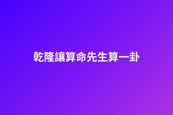 乾隆讓算命先生算一卦(野史：乾隆扮成普通人算命，算完后走了500米，讓手下殺了算命的)-第1張-觀點-玄機派