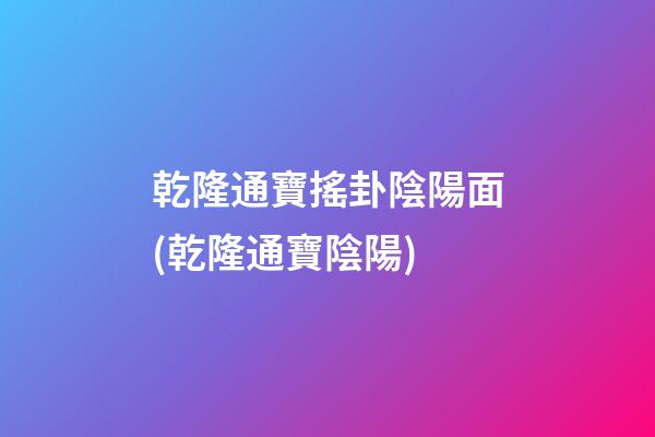 乾隆通寶搖卦陰陽面(乾隆通寶陰陽)