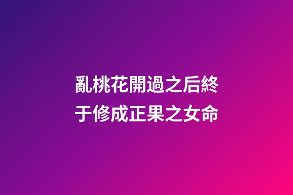亂桃花開過之后終于修成正果之女命