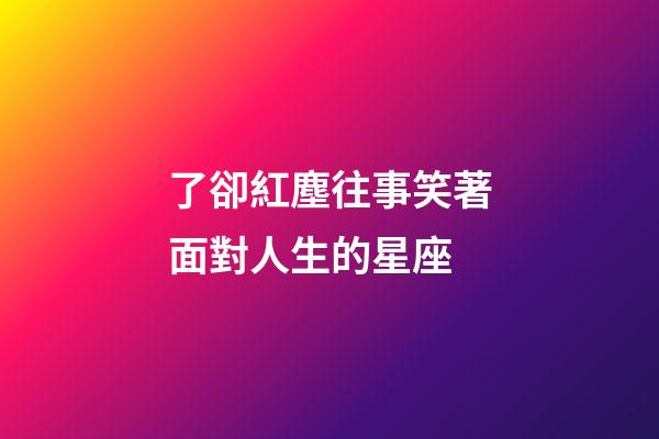 了卻紅塵往事笑著面對人生的星座