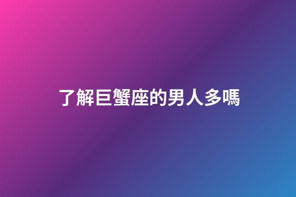 了解巨蟹座的男人多嗎-第1張-星座運(yùn)勢-玄機(jī)派