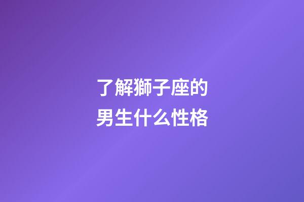 了解獅子座的男生什么性格-第1張-星座運勢-玄機派