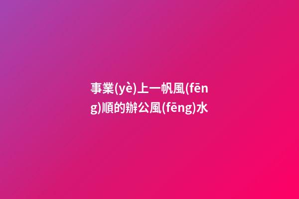 事業(yè)上一帆風(fēng)順的辦公風(fēng)水