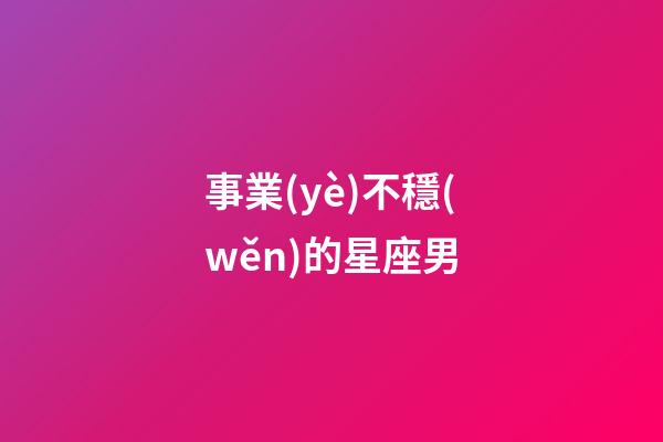 事業(yè)不穩(wěn)的星座男-第1張-星座運(yùn)勢-玄機(jī)派