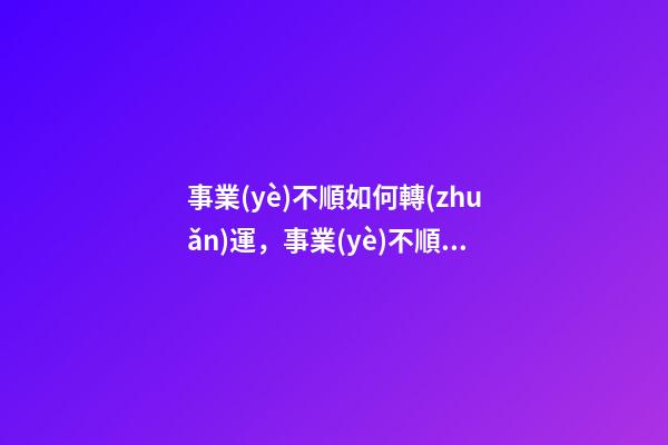 事業(yè)不順如何轉(zhuǎn)運，事業(yè)不順怎么辦