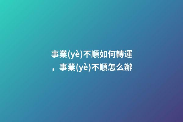 事業(yè)不順如何轉運，事業(yè)不順怎么辦