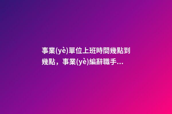 事業(yè)單位上班時間幾點到幾點，事業(yè)編辭職手續(xù)多久能辦完-第1張-觀點-玄機派
