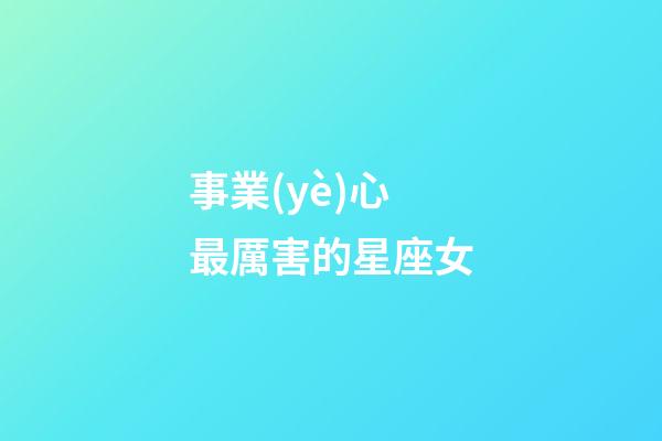 事業(yè)心最厲害的星座女-第1張-星座運(yùn)勢(shì)-玄機(jī)派