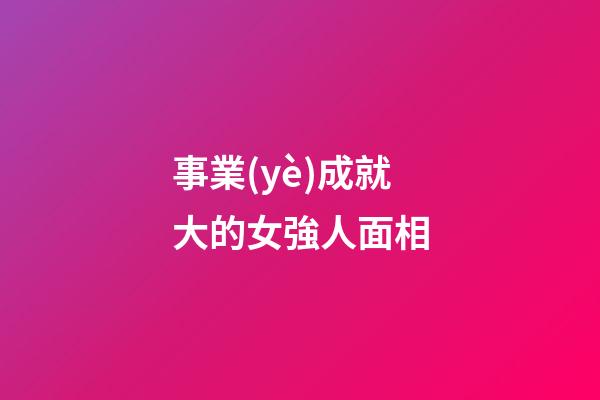 事業(yè)成就大的女強人面相