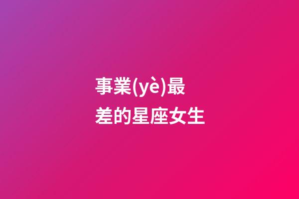 事業(yè)最差的星座女生-第1張-星座運(yùn)勢-玄機(jī)派