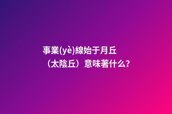 事業(yè)線始于月丘（太陰丘）意味著什么？