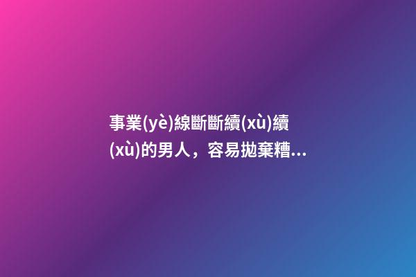 事業(yè)線斷斷續(xù)續(xù)的男人，容易拋棄糟糠的男人手相-第1張-觀點-玄機派