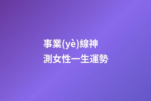 事業(yè)線神測女性一生運勢