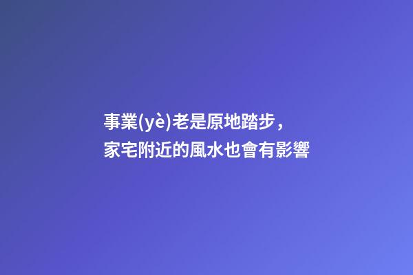事業(yè)老是原地踏步，家宅附近的風水也會有影響