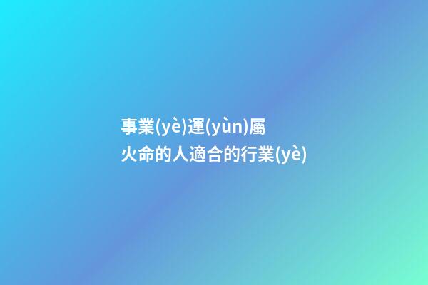 事業(yè)運(yùn)屬火命的人適合的行業(yè)