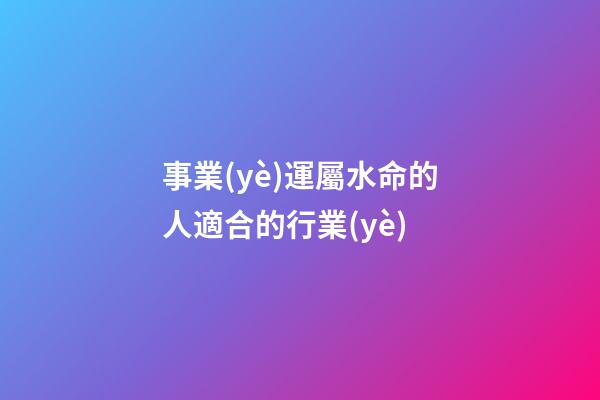 事業(yè)運屬水命的人適合的行業(yè)