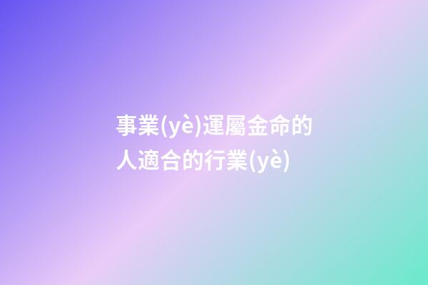 事業(yè)運屬金命的人適合的行業(yè)