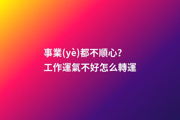 事業(yè)都不順心？工作運氣不好怎么轉運