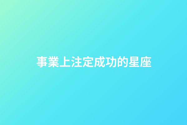 事業上注定成功的星座-第1張-星座運勢-玄機派