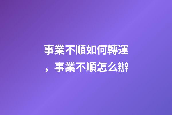 事業不順如何轉運，事業不順怎么辦