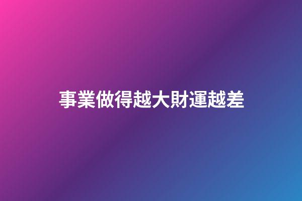 事業做得越大財運越差