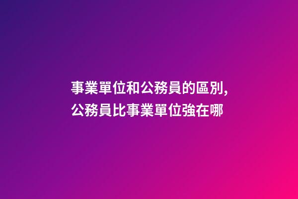 事業單位和公務員的區別,公務員比事業單位強在哪-第1張-觀點-玄機派