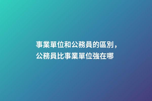事業單位和公務員的區別，公務員比事業單位強在哪-第1張-觀點-玄機派