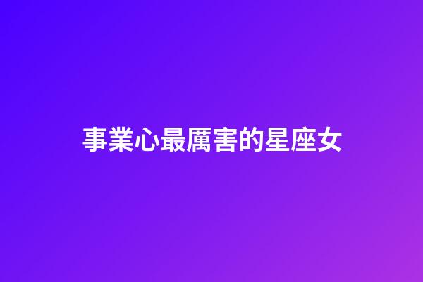 事業心最厲害的星座女-第1張-星座運勢-玄機派