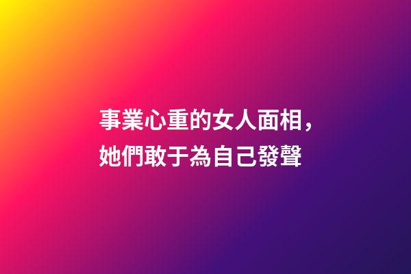 事業心重的女人面相，她們敢于為自己發聲