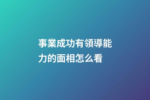 事業成功有領導能力的面相怎么看