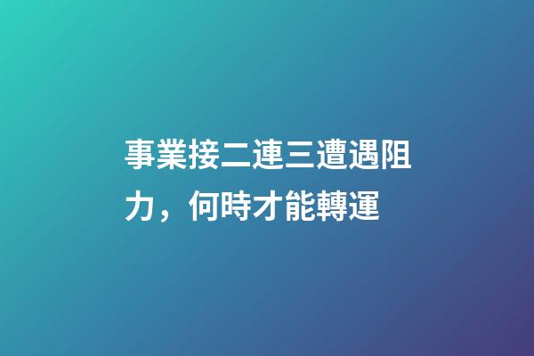 事業接二連三遭遇阻力，何時才能轉運
