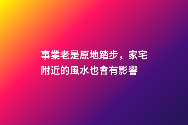 事業老是原地踏步，家宅附近的風水也會有影響
