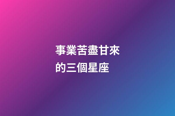 事業苦盡甘來的三個星座-第1張-星座運勢-玄機派