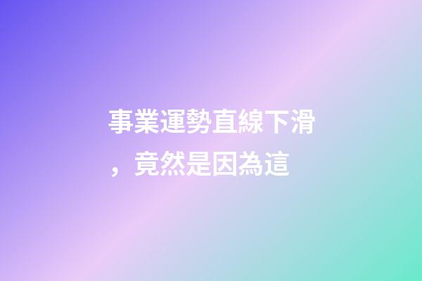 事業運勢直線下滑，竟然是因為這