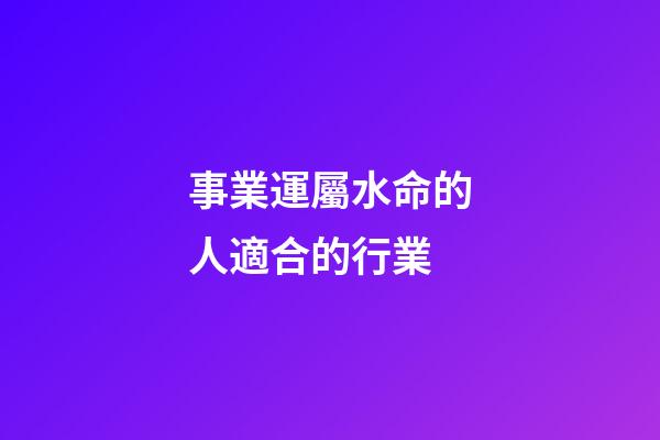 事業運屬水命的人適合的行業