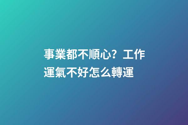 事業都不順心？工作運氣不好怎么轉運
