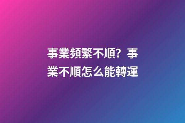 事業頻繁不順？事業不順怎么能轉運